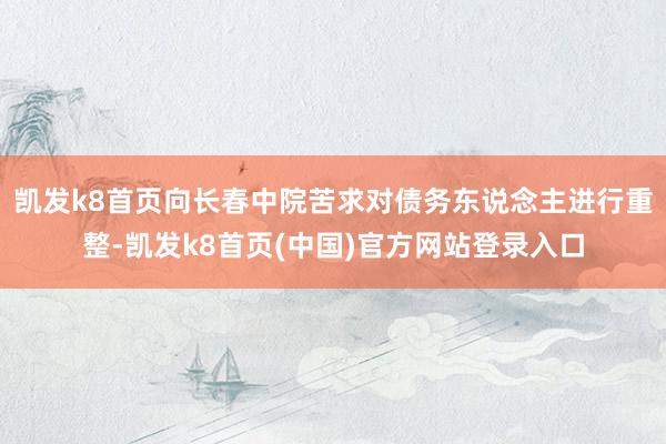 凱發k8首頁向長春中院苦求對債務東說念主進行重整-凱發k8首頁(中國)官方網站登錄入口