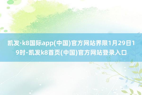凱發(fā)·k8國(guó)際app(中國(guó))官方網(wǎng)站界限1月29日19時(shí)-凱發(fā)k8首頁(中國(guó))官方網(wǎng)站登錄入口