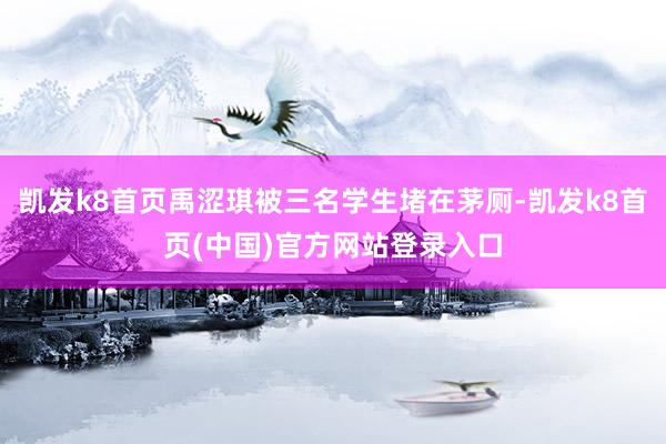 凱發k8首頁禹澀琪被三名學生堵在茅廁-凱發k8首頁(中國)官方網站登錄入口