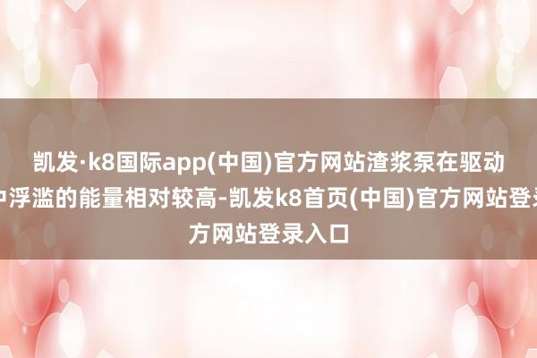 凱發(fā)·k8國(guó)際app(中國(guó))官方網(wǎng)站渣漿泵在驅(qū)動(dòng)歷程中浮濫的能量相對(duì)較高-凱發(fā)k8首頁(yè)(中國(guó))官方網(wǎng)站登錄入口