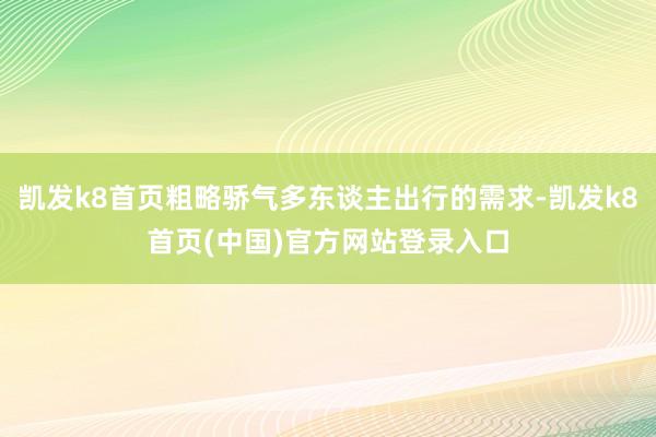 凱發k8首頁粗略驕氣多東談主出行的需求-凱發k8首頁(中國)官方網站登錄入口