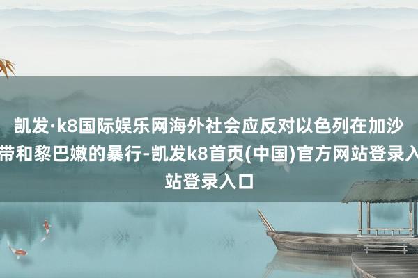 凱發(fā)·k8國際娛樂網(wǎng)海外社會應(yīng)反對以色列在加沙地帶和黎巴嫩的暴行-凱發(fā)k8首頁(中國)官方網(wǎng)站登錄入口