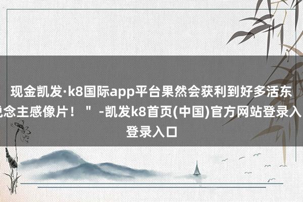 現金凱發·k8國際app平臺果然會獲利到好多活東說念主感像片?。?-凱發k8首頁(中國)官方網站登錄入口