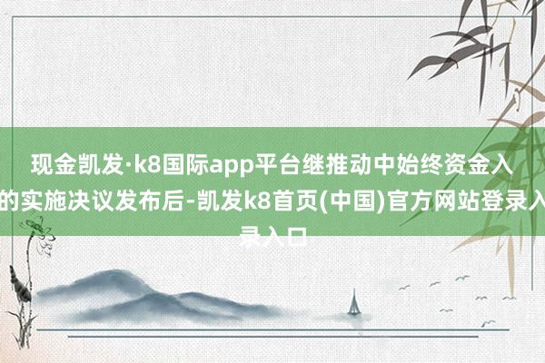 現(xiàn)金凱發(fā)·k8國(guó)際app平臺(tái) 繼推動(dòng)中始終資金入市的實(shí)施決議發(fā)布后-凱發(fā)k8首頁(yè)(中國(guó))官方網(wǎng)站登錄入口