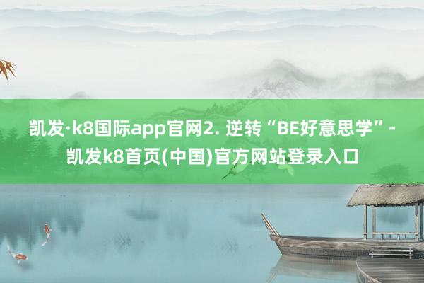凱發·k8國際app官網2. 逆轉“BE好意思學”-凱發k8首頁(中國)官方網站登錄入口