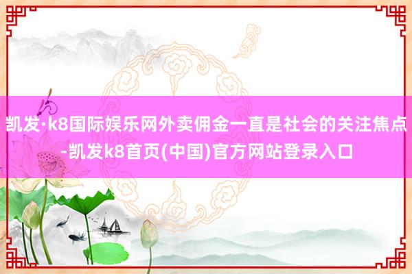 凱發(fā)·k8國(guó)際娛樂(lè)網(wǎng)外賣傭金一直是社會(huì)的關(guān)注焦點(diǎn)-凱發(fā)k8首頁(yè)(中國(guó))官方網(wǎng)站登錄入口