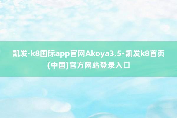 凱發(fā)·k8國(guó)際app官網(wǎng)Akoya3.5-凱發(fā)k8首頁(yè)(中國(guó))官方網(wǎng)站登錄入口