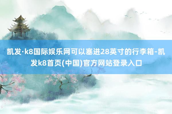 凱發·k8國際娛樂網可以塞進28英寸的行李箱-凱發k8首頁(中國)官方網站登錄入口