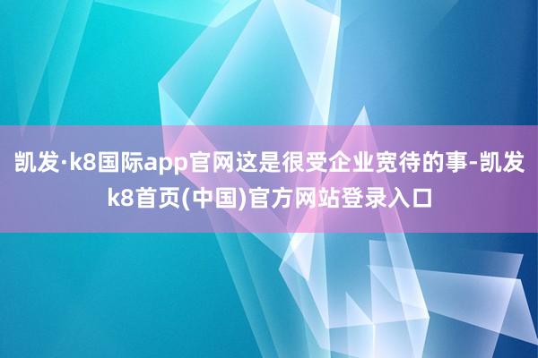 凱發(fā)·k8國際app官網這是很受企業(yè)寬待的事-凱發(fā)k8首頁(中國)官方網站登錄入口
