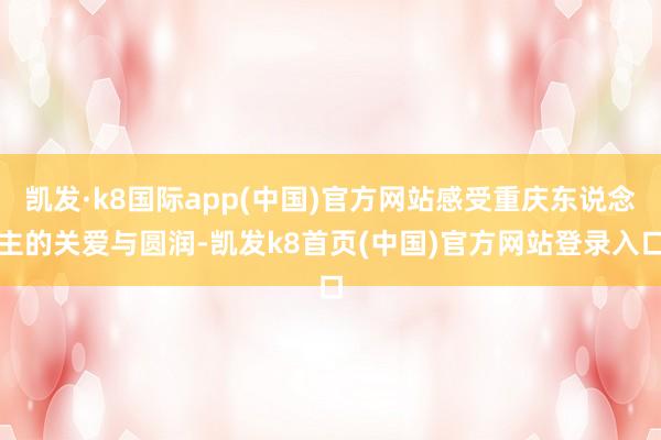 凱發·k8國際app(中國)官方網站感受重慶東說念主的關愛與圓潤-凱發k8首頁(中國)官方網站登錄入口