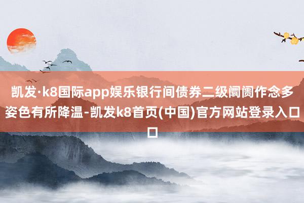 凱發(fā)·k8國際app娛樂銀行間債券二級阛阓作念多姿色有所降溫-凱發(fā)k8首頁(中國)官方網(wǎng)站登錄入口