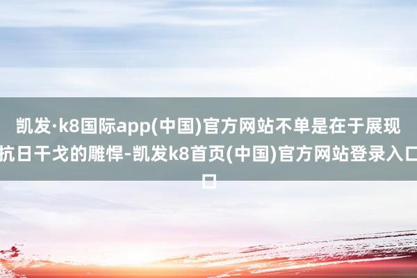 凱發·k8國際app(中國)官方網站不單是在于展現抗日干戈的雕悍-凱發k8首頁(中國)官方網站登錄入口