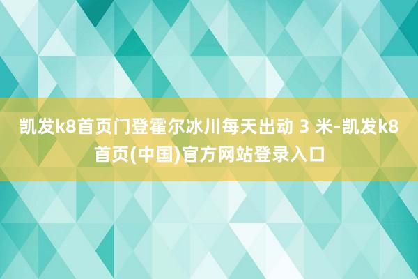 凱發k8首頁門登霍爾冰川每天出動 3 米-凱發k8首頁(中國)官方網站登錄入口