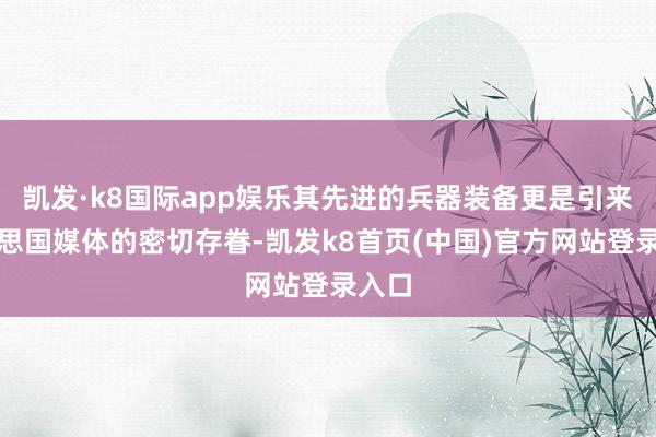 凱發·k8國際app娛樂其先進的兵器裝備更是引來好意思國媒體的密切存眷-凱發k8首頁(中國)官方網站登錄入口