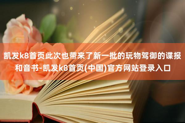 凱發k8首頁此次也帶來了新一批的玩物駕御的諜報和音書-凱發k8首頁(中國)官方網站登錄入口