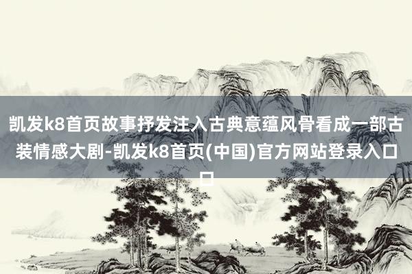 凱發k8首頁故事抒發注入古典意蘊風骨看成一部古裝情感大劇-凱發k8首頁(中國)官方網站登錄入口