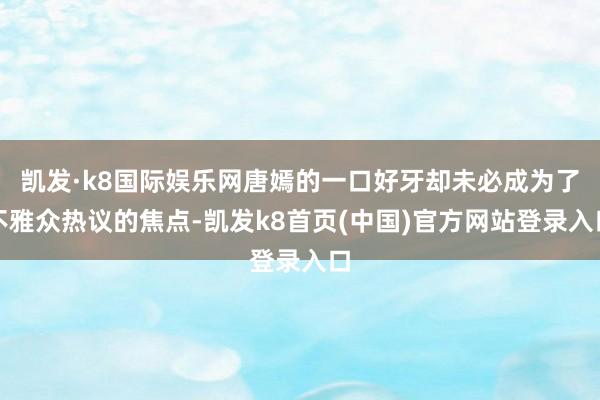 凱發·k8國際娛樂網唐嫣的一口好牙卻未必成為了不雅眾熱議的焦點-凱發k8首頁(中國)官方網站登錄入口