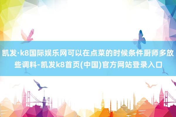 凱發·k8國際娛樂網可以在點菜的時候條件廚師多放些調料-凱發k8首頁(中國)官方網站登錄入口