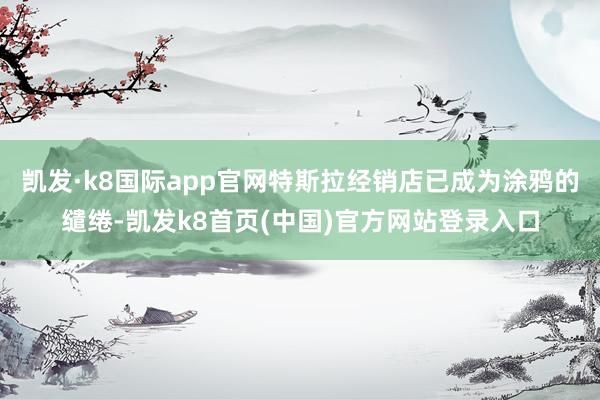 凱發·k8國際app官網特斯拉經銷店已成為涂鴉的繾綣-凱發k8首頁(中國)官方網站登錄入口