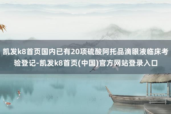 凱發k8首頁國內已有20項硫酸阿托品滴眼液臨床考驗登記-凱發k8首頁(中國)官方網站登錄入口