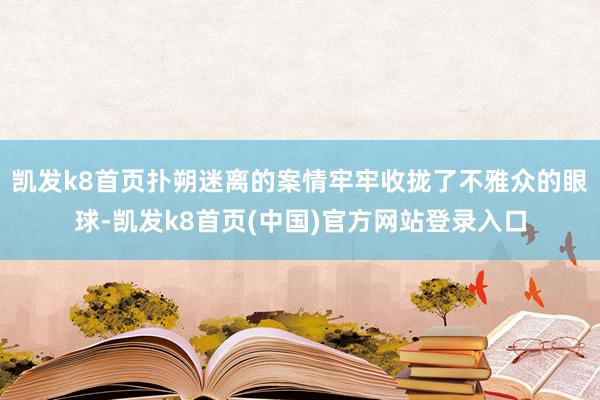 凱發k8首頁撲朔迷離的案情牢牢收攏了不雅眾的眼球-凱發k8首頁(中國)官方網站登錄入口