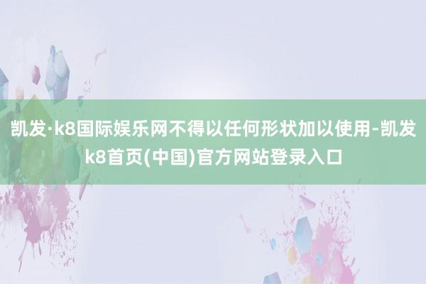 凱發·k8國際娛樂網不得以任何形狀加以使用-凱發k8首頁(中國)官方網站登錄入口