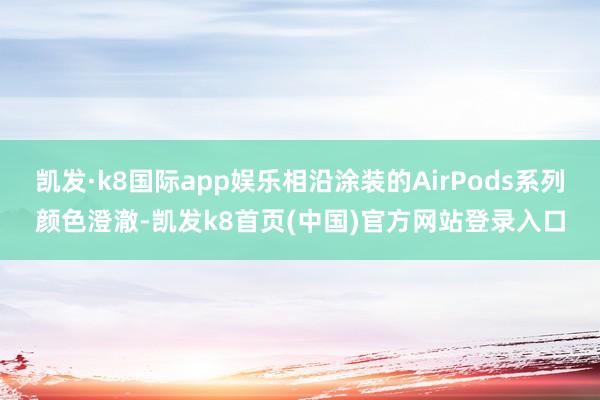 凱發·k8國際app娛樂相沿涂裝的AirPods系列顏色澄澈-凱發k8首頁(中國)官方網站登錄入口