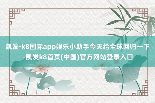 凱發·k8國際app娛樂小助手今天給全球回歸一下-凱發k8首頁(中國)官方網站登錄入口