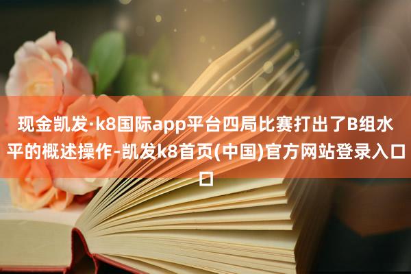 現金凱發·k8國際app平臺四局比賽打出了B組水平的概述操作-凱發k8首頁(中國)官方網站登錄入口