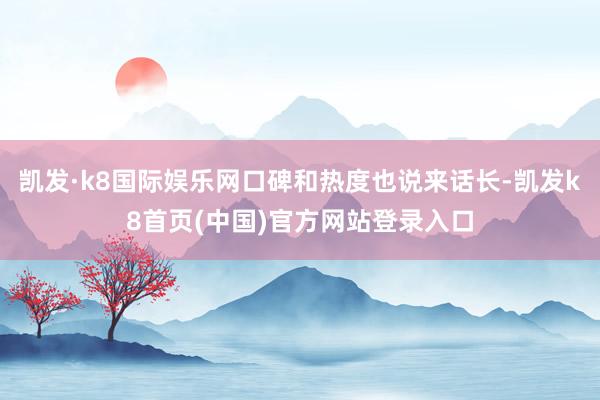 凱發·k8國際娛樂網口碑和熱度也說來話長-凱發k8首頁(中國)官方網站登錄入口
