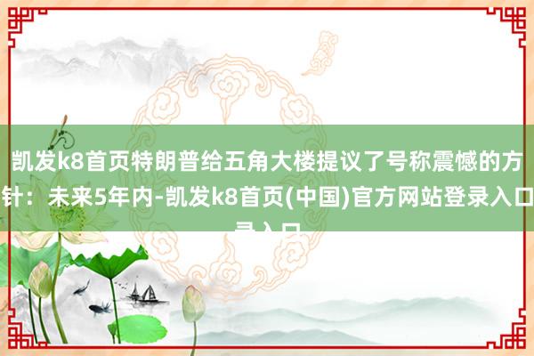 凱發k8首頁特朗普給五角大樓提議了號稱震憾的方針：未來5年內-凱發k8首頁(中國)官方網站登錄入口